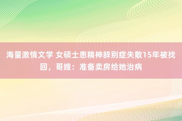海量激情文学 女硕士患精神辞别症失散15年被找回，哥嫂：准备卖房给她治病