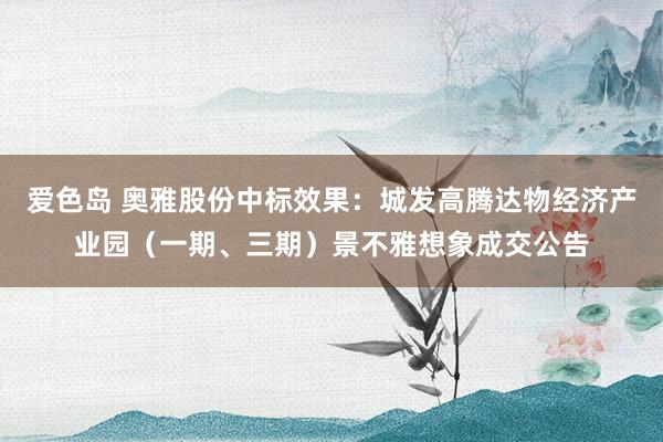 爱色岛 奥雅股份中标效果：城发高腾达物经济产业园（一期、三期）景不雅想象成交公告