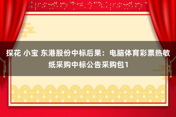 探花 小宝 东港股份中标后果：电脑体育彩票热敏纸采购中标公告采购包1