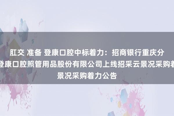 肛交 准备 登康口腔中标着力：招商银行重庆分行重庆登康口腔照管用品股份有限公司上线招采云景况采购着力公告