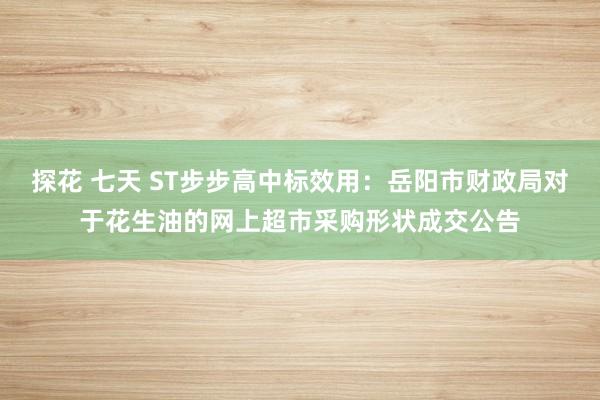 探花 七天 ST步步高中标效用：岳阳市财政局对于花生油的网上超市采购形状成交公告