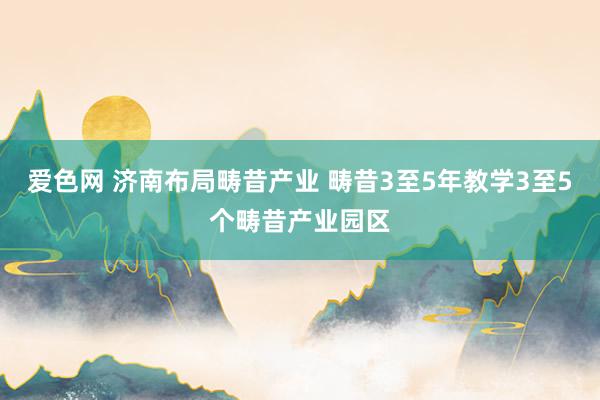 爱色网 济南布局畴昔产业 畴昔3至5年教学3至5个畴昔产业园区