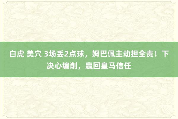 白虎 美穴 3场丢2点球，姆巴佩主动担全责！下决心编削，赢回皇马信任