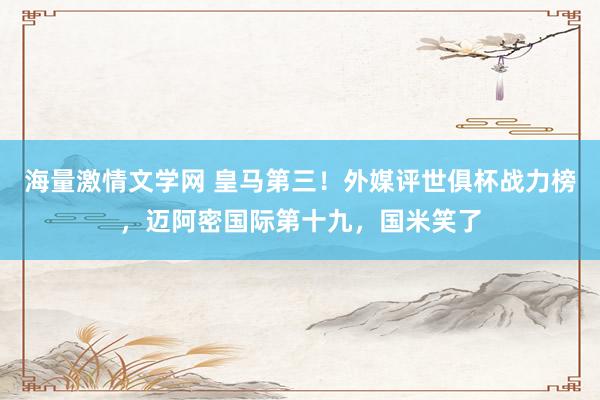 海量激情文学网 皇马第三！外媒评世俱杯战力榜，迈阿密国际第十九，国米笑了