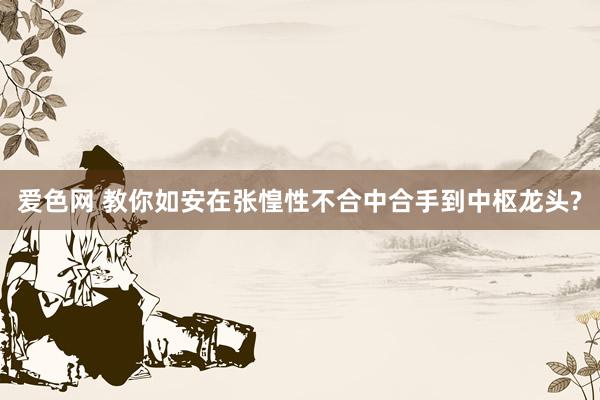 爱色网 教你如安在张惶性不合中合手到中枢龙头?