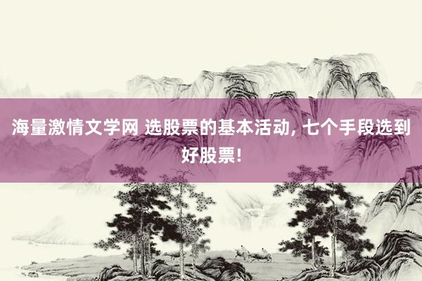 海量激情文学网 选股票的基本活动， 七个手段选到好股票!