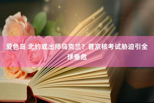 爱色岛 北约或出师乌克兰？普京核考试胁迫引全球垂危