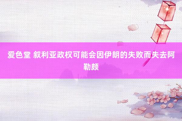 爱色堂 叙利亚政权可能会因伊朗的失败而失去阿勒颇