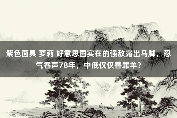 紫色面具 萝莉 好意思国实在的强敌露出马脚，忍气吞声78年，中俄仅仅替罪羊？