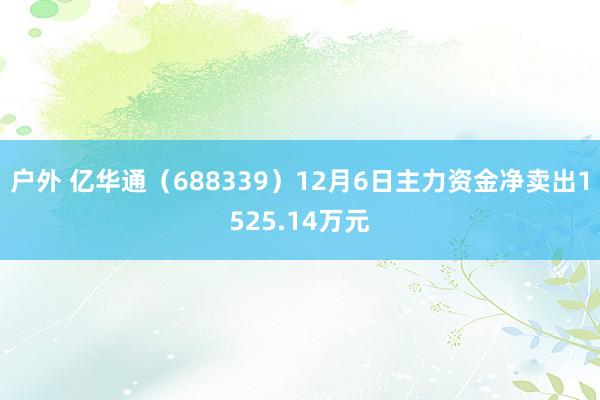 户外 亿华通（688339）12月6日主力资金净卖出1525.14万元