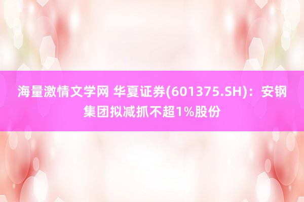 海量激情文学网 华夏证券(601375.SH)：安钢集团拟减抓不超1%股份