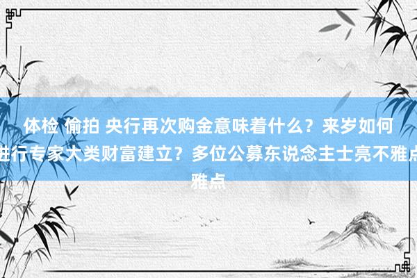 体检 偷拍 央行再次购金意味着什么？来岁如何进行专家大类财富建立？多位公募东说念主士亮不雅点