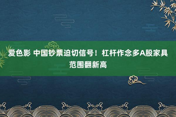 爱色影 中国钞票迫切信号！杠杆作念多A股家具范围翻新高