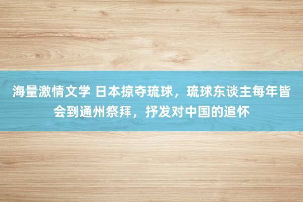 海量激情文学 日本掠夺琉球，琉球东谈主每年皆会到通州祭拜，抒发对中国的追怀