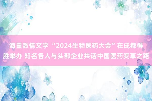 海量激情文学 “2024生物医药大会”在成都得胜举办 知名各人与头部企业共话中国医药变革之路
