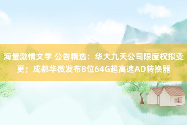 海量激情文学 公告精选：华大九天公司限度权拟变更；成都华微发布8位64G超高速AD转换器
