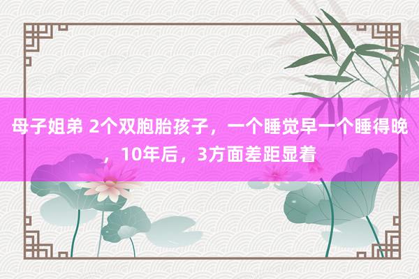 母子姐弟 2个双胞胎孩子，一个睡觉早一个睡得晚，10年后，3方面差距显着