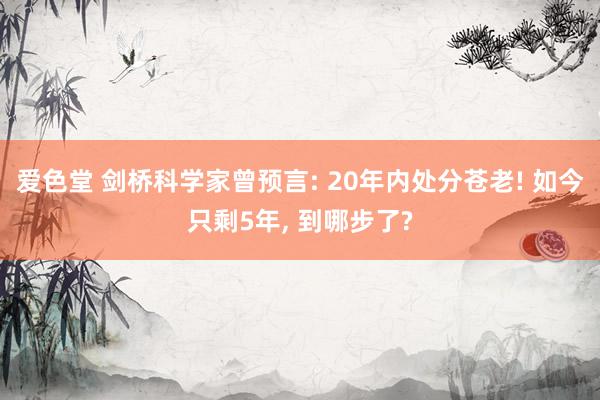 爱色堂 剑桥科学家曾预言: 20年内处分苍老! 如今只剩5年， 到哪步了?