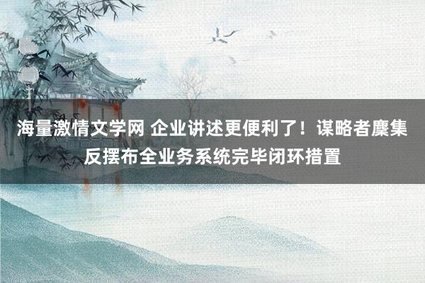 海量激情文学网 企业讲述更便利了！谋略者麇集反摆布全业务系统完毕闭环措置