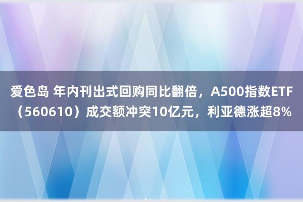 爱色岛 年内刊出式回购同比翻倍，A500指数ETF（560610）成交额冲突10亿元，利亚德涨超8%