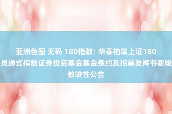 亚洲色图 无码 180指数: 华泰柏瑞上证180来去型灵通式指数证券投资基金基金条约及招募发挥书教唆性公告
