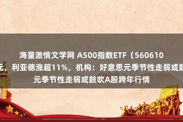 海量激情文学网 A500指数ETF（560610）早盘成交9亿元，利亚德涨超11%，机构：好意思元季节性走弱或鼓吹A股跨年行情