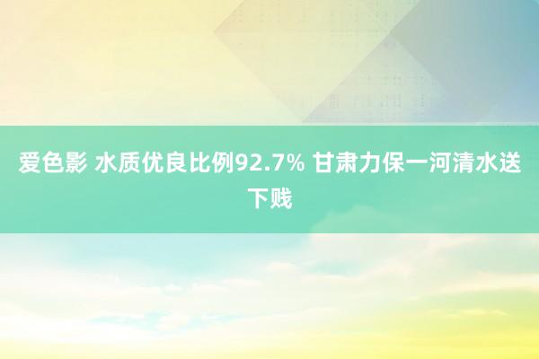爱色影 水质优良比例92.7% 甘肃力保一河清水送下贱