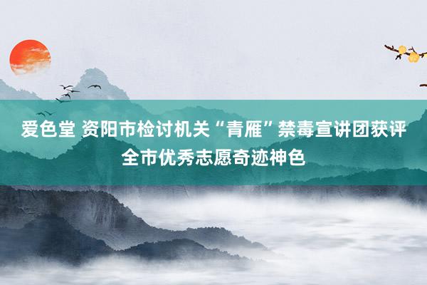爱色堂 资阳市检讨机关“青雁”禁毒宣讲团获评全市优秀志愿奇迹神色
