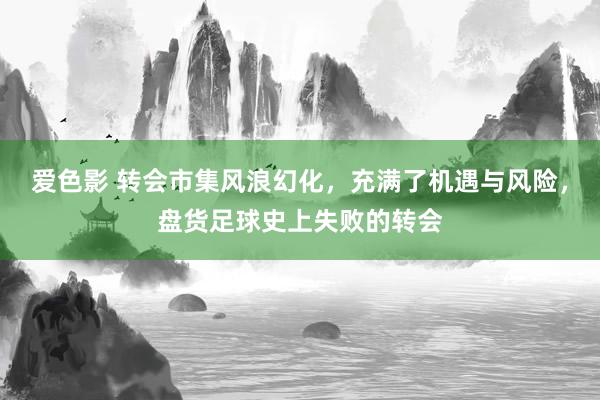 爱色影 转会市集风浪幻化，充满了机遇与风险，盘货足球史上失败的转会