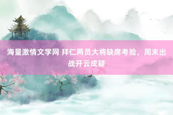 海量激情文学网 拜仁两员大将缺席考验，周末出战开云成疑