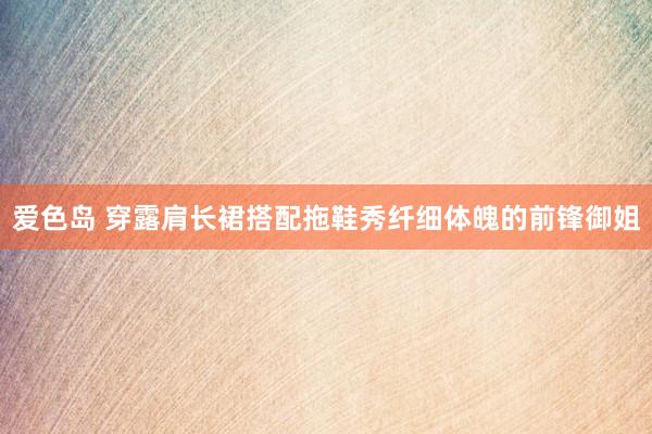 爱色岛 穿露肩长裙搭配拖鞋秀纤细体魄的前锋御姐