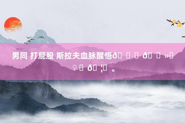男同 打屁股 斯拉夫血脉醒悟💂🏻‍♀️🦅。