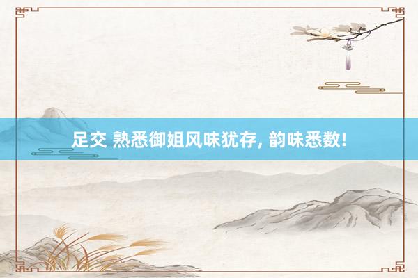 足交 熟悉御姐风味犹存， 韵味悉数!