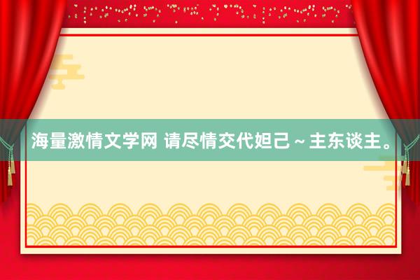 海量激情文学网 请尽情交代妲己～主东谈主。