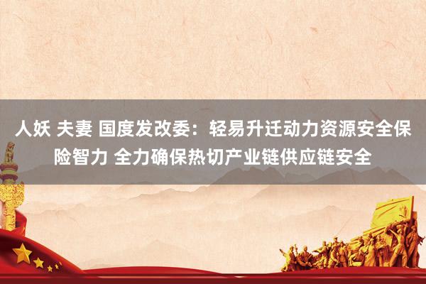 人妖 夫妻 国度发改委：轻易升迁动力资源安全保险智力 全力确保热切产业链供应链安全
