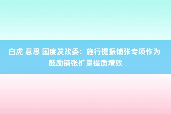 白虎 意思 国度发改委：施行提振铺张专项作为 鼓励铺张扩量提质增效