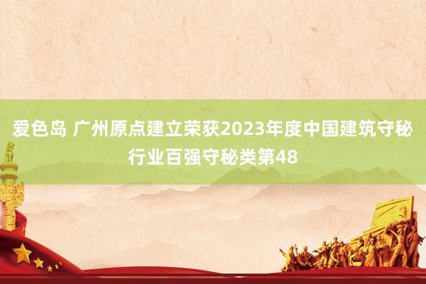 爱色岛 广州原点建立荣获2023年度中国建筑守秘行业百强守秘类第48