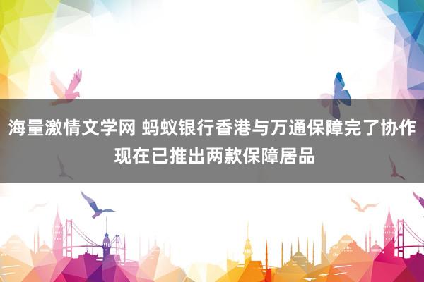 海量激情文学网 蚂蚁银行香港与万通保障完了协作 现在已推出两款保障居品