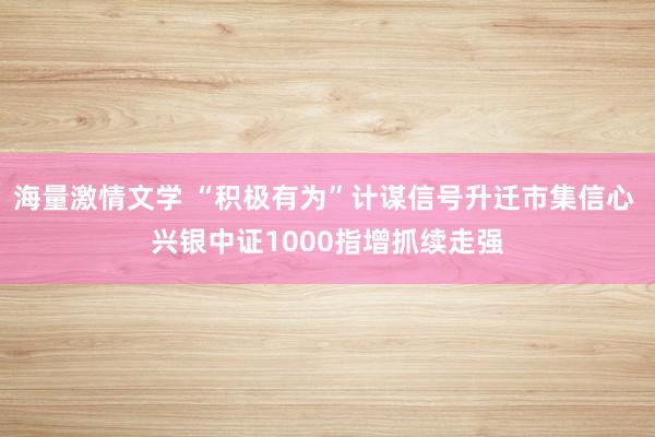 海量激情文学 “积极有为”计谋信号升迁市集信心 兴银中证1000指增抓续走强