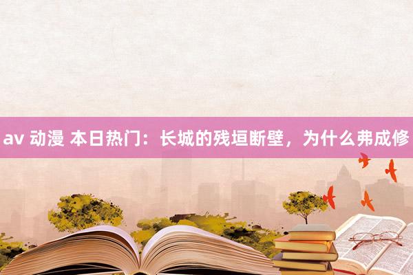 av 动漫 本日热门：长城的残垣断壁，为什么弗成修
