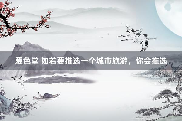 爱色堂 如若要推选一个城市旅游，你会推选