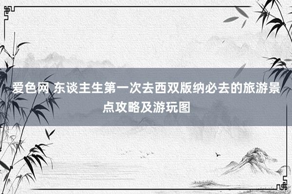 爱色网 东谈主生第一次去西双版纳必去的旅游景点攻略及游玩图