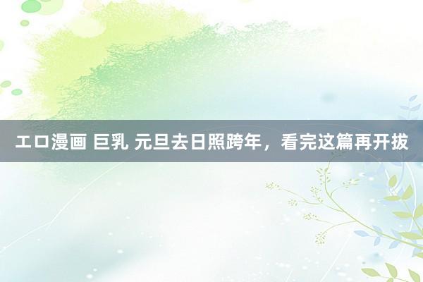 エロ漫画 巨乳 元旦去日照跨年，看完这篇再开拔
