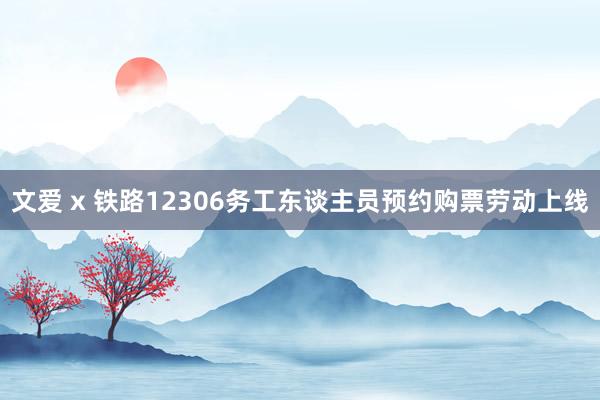 文爱 x 铁路12306务工东谈主员预约购票劳动上线
