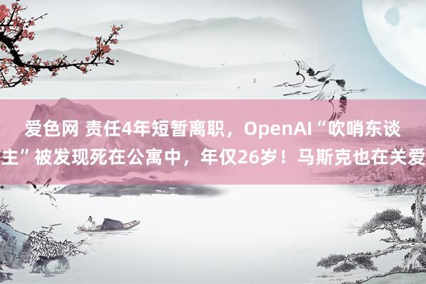 爱色网 责任4年短暂离职，OpenAI“吹哨东谈主”被发现死在公寓中，年仅26岁！马斯克也在关爱