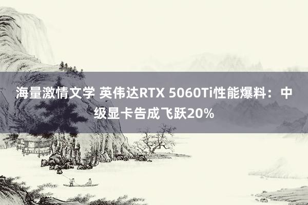 海量激情文学 英伟达RTX 5060Ti性能爆料：中级显卡告成飞跃20%