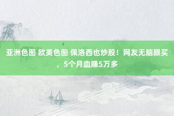 亚洲色图 欧美色图 佩洛西也炒股！网友无脑跟买，5个月血赚5万多