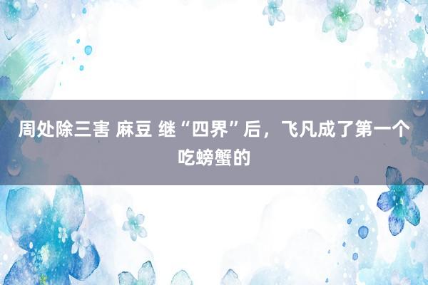 周处除三害 麻豆 继“四界”后，飞凡成了第一个吃螃蟹的