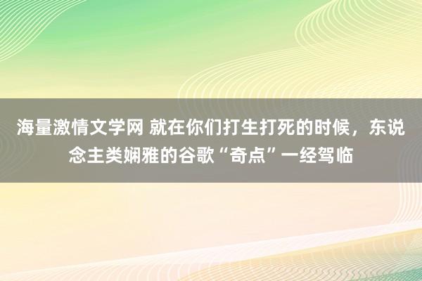 海量激情文学网 就在你们打生打死的时候，东说念主类娴雅的谷歌“奇点”一经驾临
