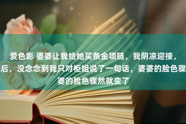 爱色影 婆婆让我给她买条金项链，我阴凉迎接，婆婆选好后，没念念到我只对柜姐说了一句话，婆婆的脸色骤然就变了